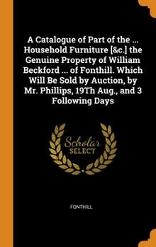A Catalogue of Part of the ... Household Furniture [&c.] the Genuine Property of William Beckford ... of Fonthill. Which Will Be Sold by Auction, by M