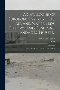 Paperback A Catalogue Of Surgeons' Instruments, Air And Water Beds, Pillows, And Cushions, Bandages, Trusses...: Manufactured And Sold By S. Maw & Son Book