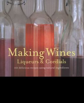 Hardcover Making Wines, Liqueurs & Cordials: 101 Delicious Recipes Using Natural Ingredients Book