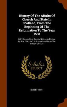 Hardcover History Of The Affairs Of Church And State In Scotland, From The Beginning Of The Reformation To The Year 1568: With Biographical Sketch, Notes, And I Book