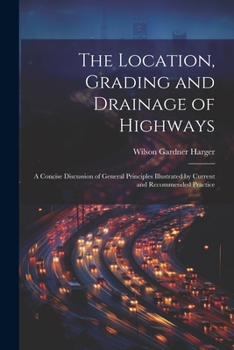 Paperback The Location, Grading and Drainage of Highways: A Concise Discussion of General Principles Illustrated by Current and Recommended Practice Book