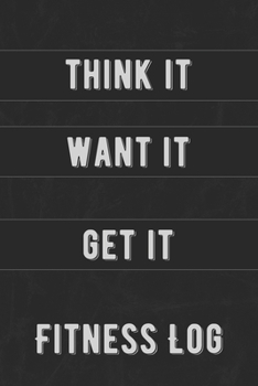 Fitness Log: Think It, Want It, Get It, Gym Notebook for Tracking Body Measurements, Cardio and Strength Training for Men and Women