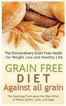 Paperback Grain Free Diet: Against All Grain, the Surprising Truth about the Silent Killer of Wheat, Gluten, Carbs, and Sugar, the Extraordinary Book