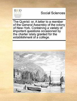 The Querist: or, A letter to a member of the General Assembly of the colony of New-York. Containing a variety of important questions occasioned by the ... granted for the establishment of a college.