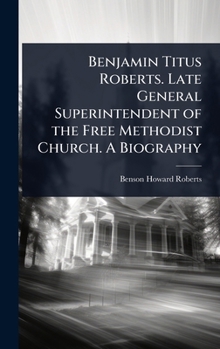 Benjamin Titus Roberts. Late General Superintendent of the Free Methodist Church. A Biography