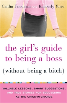 The Girl's Guide to Being a Boss (Without Being a Bitch): Valuable Lessons, Smart Suggestions, and True Stories for Succeeding as the Chick-in-Charge