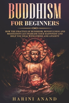 Paperback Buddhism for Beginners: How The Practice of Buddhism, Mindfulness and Meditation Can Increase Your Happiness and Help You Deal With Stress and Anxiety Book