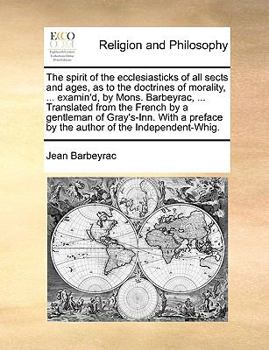 Paperback The Spirit of the Ecclesiasticks of All Sects and Ages, as to the Doctrines of Morality, ... Examin'd, by Mons. Barbeyrac, ... Translated from the Fre Book