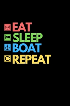 Eat Sleep Boat Repeat: Funny Boating Captain Notebook/Journal (6” X 9”) Sailing And Sea Lovers Gift Ideas
