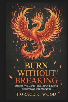 BURN WITHOUT BREAKING: Harness Your Anger, Reclaim Your , and, and Respond with Strength