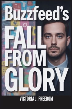 BuzzFeed's Fall from Glory: Why a Media Giant Became Yesterday's News: How It Went from Dominating the Digital World to Struggling for Survival