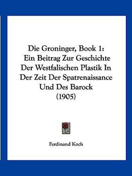 Paperback Die Groninger, Book 1: Ein Beitrag Zur Geschichte Der Westfalischen Plastik In Der Zeit Der Spatrenaissance Und Des Barock (1905) [German] Book