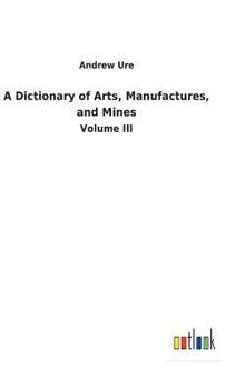 A Dictionary of Arts, Manufactures, and Mines