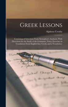 Hardcover Greek Lessons: Consisting of Selections From Xenophon's Anabasis, With Directions for the Study of the Grammar, Notes, Exercises in T Book