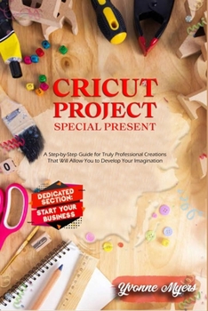 Paperback Cricut Projects Special Present: A Step-By-Step Guide for Truly Professional Projects That will Allow You to Develop Your Imagination. Section Dedicat Book