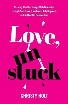 Love, Unstuck: Creating Healthy, Happy Relationships through Self-Love, Emotional Intelligence, and Authentic Connection