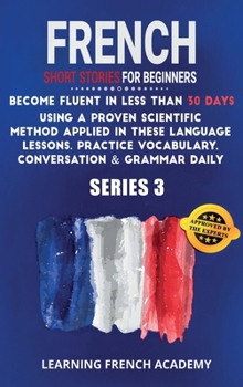 French Short Stories For Beginners: Become Fluent in Less Than 30 Days Using a Proven Scientific Method Applied in These Language Lessons. Practice Vocabulary, Conversation & Grammar Daily