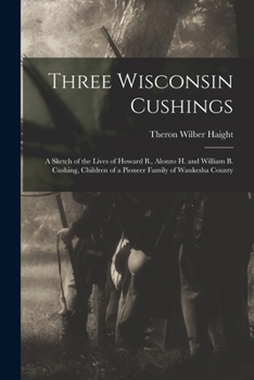 Paperback Three Wisconsin Cushings: A Sketch of the Lives of Howard B., Alonzo H. and William B. Cushing, Children of a Pioneer Family of Waukesha County Book