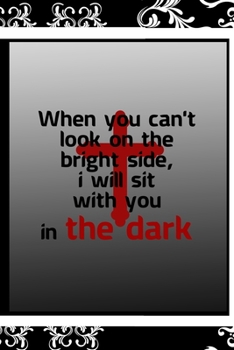 When You Can't Look On The Bright Side, I Will Sit With You In the Dark: All Purpose 6x9 Blank Lined Notebook Journal Way Better Than A Card Trendy Unique Gift Black Frame Texture Dark