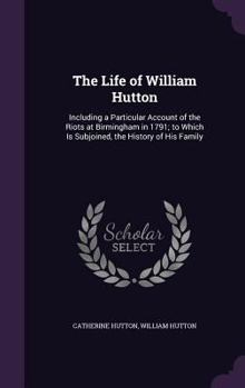 Hardcover The Life of William Hutton: Including a Particular Account of the Riots at Birmingham in 1791; to Which Is Subjoined, the History of His Family Book