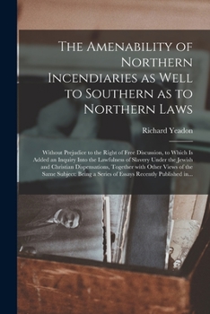 Paperback The Amenability of Northern Incendiaries as Well to Southern as to Northern Laws: Without Prejudice to the Right of Free Discussion, to Which is Added Book