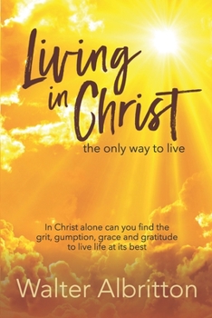 Paperback Living in Christ, the Only Way to Live: In Christ Alone Can You Find the Grit, Gumption, Grace and Gratitude to Live Life at Its Best Book