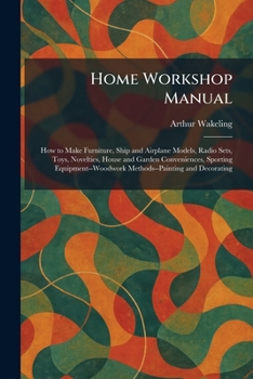 Home Workshop Manual: How to Make Furniture, Ship and Airplane Models, Radio Sets, Toys, Novelties, House and Garden Conveniences, Sporting Equipment-