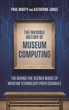 Paperback The Invisible History of Museum Computing: The Behind-The-Scenes Magic of Museum Technology Professionals Book