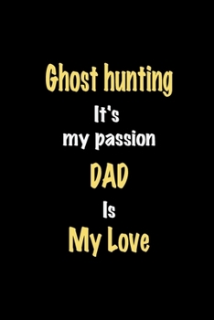 Ghost hunting It's my passion Dad is my love journal: Lined notebook / Ghost hunting Funny quote / Ghost hunting  Journal Gift / Ghost hunting ... is my love for Women, Men & kids Happiness