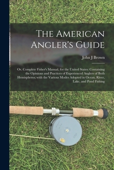 The American Angler's Guide; or, Complete Fisher's Manual, for the United States: Containing the Opinions and Practices of Experienced Anglers of Both Hemispheres; With the Various Modes Adopted in Oc