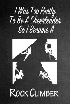 Paperback I Was Too Pretty To Be A Cheerleader So I Became A Rock Climber: Funny Gag Gift Notebook Journal for Girls or Women Book