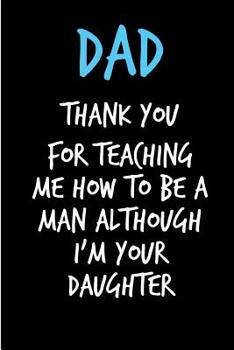 Dad Thank You For Teaching Me How To Be A Man: Father's Day Book from Daughter Her - Funny Novelty Adult Gag Cheeky Birthday Xmas Journal for Father ... (Unique Gift Alternative to Greeting Card)