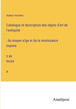 Paperback Catalogue et description des objets d'art de l'antiquite&#769;, du moyen a&#770;ge et de la renaissance expose&#769;s au muse&#769;e [French] Book