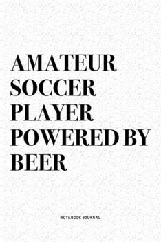 Amateur Soccer Player Powered By Beer: A 6x9 Inch Diary Notebook Journal With A Bold Text Font Slogan On A Matte Cover and 120 Blank Lined Pages Makes A Great Alternative To A Card