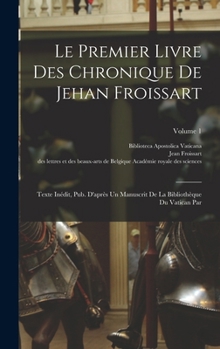 Le Premier Livre Des Chronique De Jehan Froissart: Texte Inédit, Pub. D'après Un Manuscrit De La Bibliothèque Du Vatican Par; Volume 1