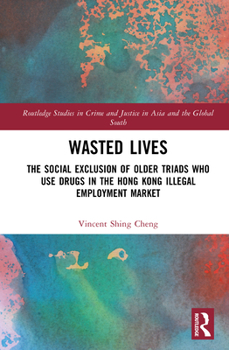Wasted Lives: The social exclusion of older triads who use drugs in the Hong Kong illegal employment market (Routledge Studies in Crime and Justice in Asia and the Global South)