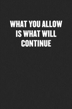 WHAT YOU ALLOW IS WHAT WILL CONTINUE: Funny Blank Lined Journal - Snarky Black Cover Gift Notebook