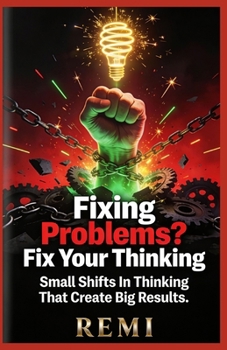 Fixing Problems? Fix Your Thinking: Small Shifts In Thinking That Create Big Results