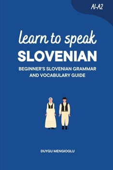 Learn to Speak Slovenian [New Edition]: Beginner’s Slovenian Grammar and Vocabulary Guide (Learn Slovenian)