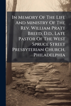 In Memory Of The Life And Ministry Of The Rev. William Pratt Breed, D.d., Late Pastor Of The West Spruce Street Presbyterian Church, Philadelphia