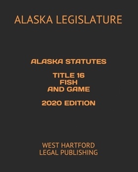 ALASKA STATUTES TITLE 16 FISH AND GAME 2020 EDITION: WEST HARTFORD LEGAL PUBLISHING