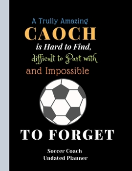 Soccer Coach Undated Planner A Trully AmazingCaoch is Hard to Find difficult to Part with and ImpossibleTo Forget: Soccer Coach Planner IQ For Smart ... Best Appeciation Gift Easter Birthday Present