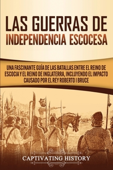 Paperback Las Guerras de Independencia Escocesa: Una Fascinante Guía de las Batallas Entre el Reino de Escocia y el Reino de Inglaterra, Incluyendo el Impacto C [Spanish] Book