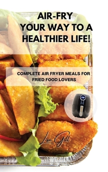 Hardcover Air-Fry Your Way to a Healthier Life!: Complete Air Fryer Meals for Fried Food Lovers Book