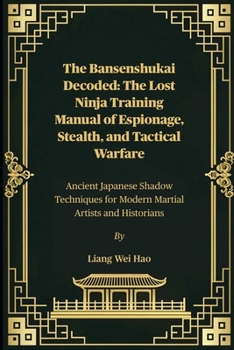 The Bansenshukai Decoded: The Lost Ninja Training Manual of Espionage, Stealth, and Tactical Warfare: Ancient Japanese Shadow Techniques for Modern Martial Artists and Historians