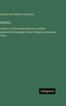 Bulletin: Tome 2, Les livres des miracles et autres opuscules de Georges Florent Grégoire, évêque de Tours