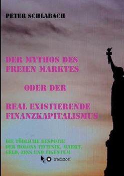 Paperback Der Mythos des Freien Marktes oder der real existierende Finanzkapitalismus: Die tödliche Despotie der Holons Technik, Markt, Geld, Zins und Eigentum [German] Book