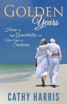 Paperback Golden Years: How To Age Gracefully and Take Care of Seniors Book