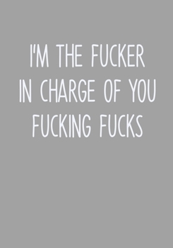 I'm The Fucker In Charge Of You Fucking Fucks: To Do List Notebook For Work & Blank Lined Journal (Funny Office Gifts For Coworkers)