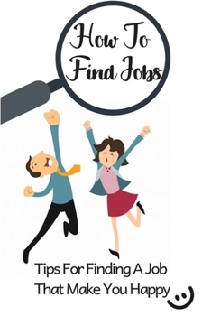 Paperback How To Find Jobs: Tips For Finding A Job That Make You Happy: Tips For Finding A Job You Will Love Book